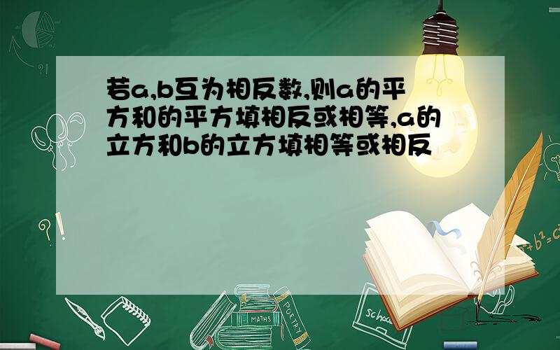 若a,b互为相反数,则a的平方和的平方填相反或相等,a的立方和b的立方填相等或相反