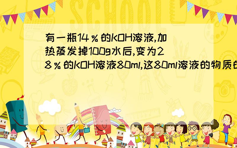 有一瓶14％的KOH溶液,加热蒸发掉100g水后,变为28％的KOH溶液80ml,这80ml溶液的物质的量浓度为?