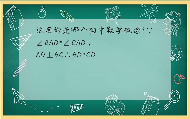 这用的是哪个初中数学概念?∵∠BAD=∠CAD ,   AD⊥BC∴BD=CD