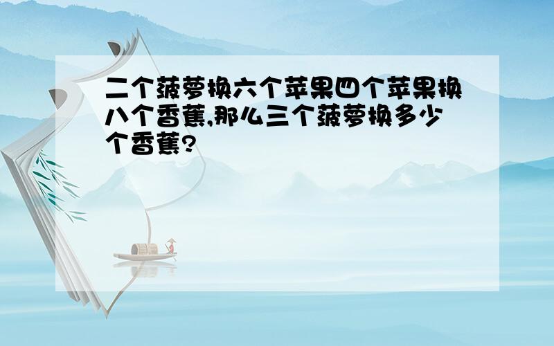 二个菠萝换六个苹果四个苹果换八个香蕉,那么三个菠萝换多少个香蕉?