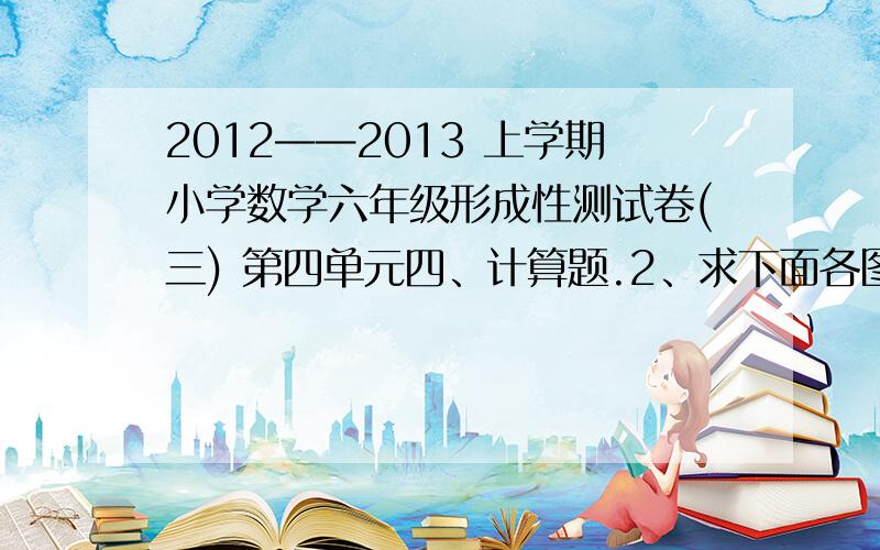 2012——2013 上学期小学数学六年级形成性测试卷(三) 第四单元四、计算题.2、求下面各图中阴影部分的面积.（单位：dm）正方形的边长是6分米，求阴影部分的面积。