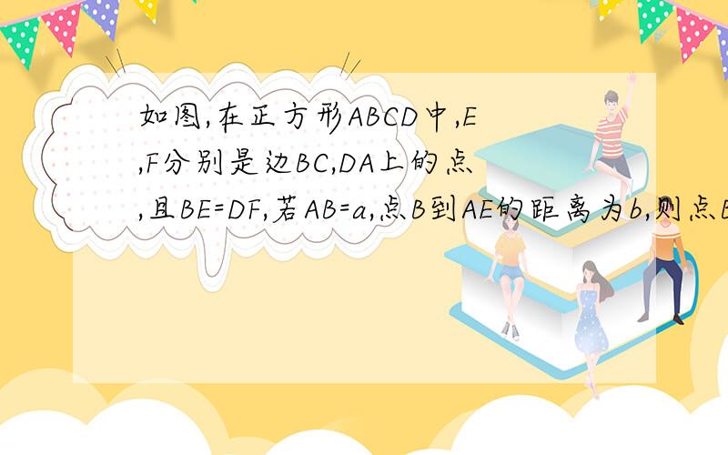 如图,在正方形ABCD中,E,F分别是边BC,DA上的点,且BE=DF,若AB=a,点B到AE的距离为b,则点B到CF的距离可用a,b表示为多少?