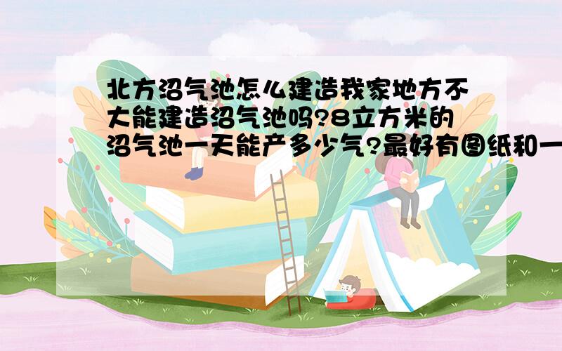 北方沼气池怎么建造我家地方不大能建造沼气池吗?8立方米的沼气池一天能产多少气?最好有图纸和一些数据