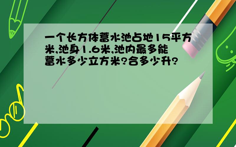 一个长方体蓄水池占地15平方米,池身1.6米,池内最多能蓄水多少立方米?合多少升?