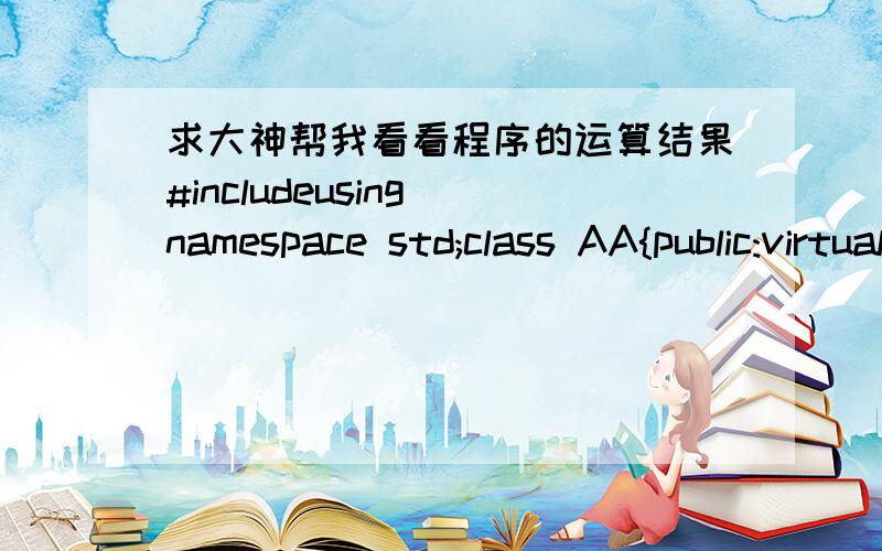 求大神帮我看看程序的运算结果#includeusing namespace std;class AA{public:virtual void f(){cout