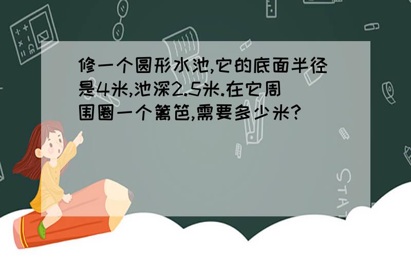 修一个圆形水池,它的底面半径是4米,池深2.5米.在它周围圈一个篱笆,需要多少米?