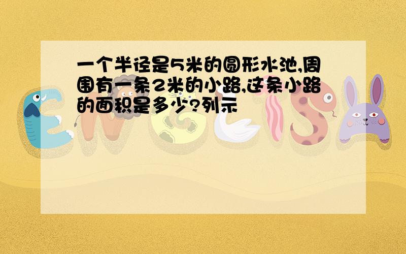 一个半径是5米的圆形水池,周围有一条2米的小路,这条小路的面积是多少?列示