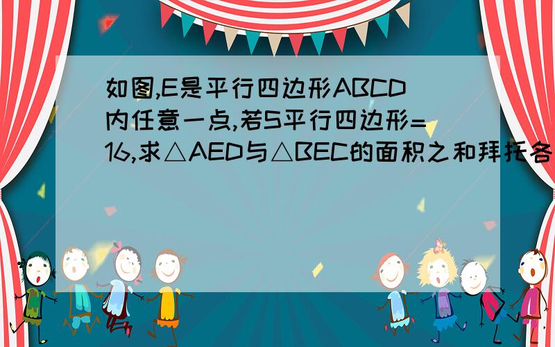 如图,E是平行四边形ABCD内任意一点,若S平行四边形=16,求△AED与△BEC的面积之和拜托各位大神