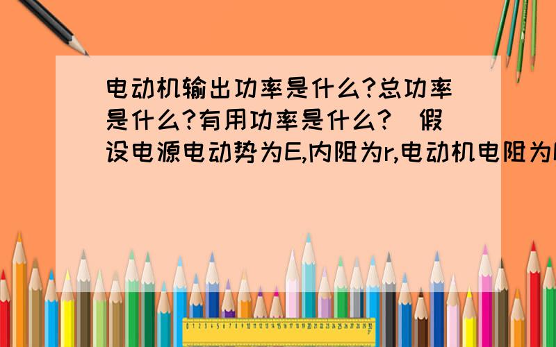 电动机输出功率是什么?总功率是什么?有用功率是什么?（假设电源电动势为E,内阻为r,电动机电阻为R）用式子表达路端电压为U