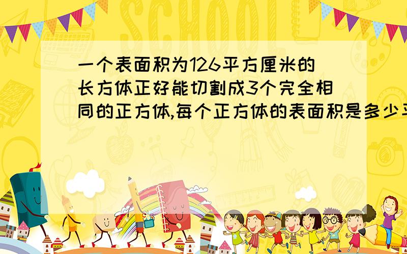 一个表面积为126平方厘米的长方体正好能切割成3个完全相同的正方体,每个正方体的表面积是多少平方厘米?