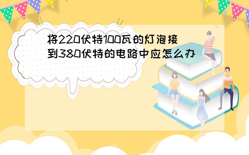 将220伏特100瓦的灯泡接到380伏特的电路中应怎么办