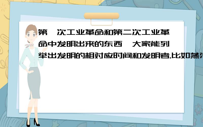 第一次工业革命和第二次工业革命中发明出来的东西,大家能列举出发明的相对应时间和发明者.比如蒸汽机,电视,电话,电影,内燃机之类的.