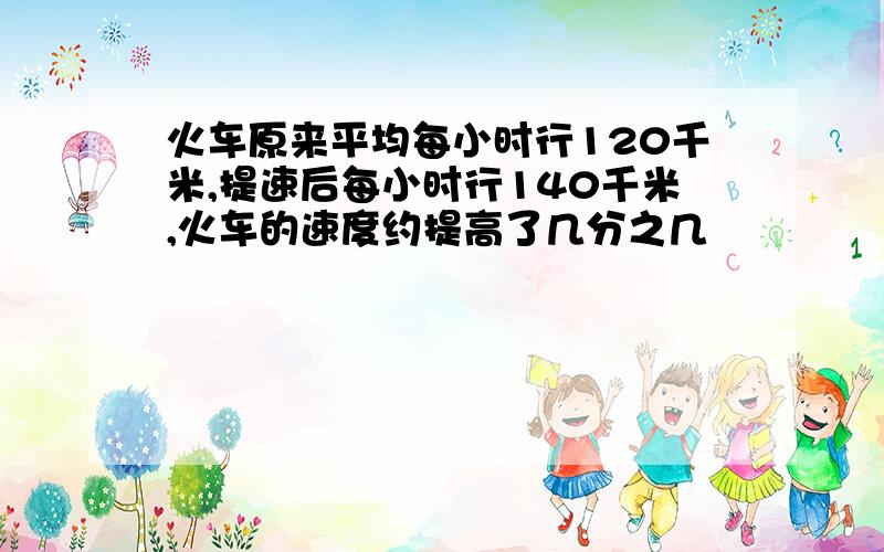 火车原来平均每小时行120千米,提速后每小时行140千米,火车的速度约提高了几分之几