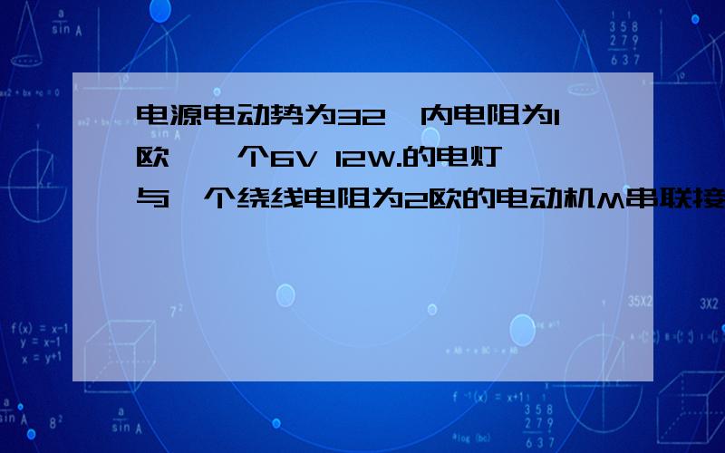 电源电动势为32,内电阻为1欧,一个6V 12W.的电灯与一个绕线电阻为2欧的电动机M串联接入电源电动势为32,内电阻为1欧,一个6V 12W.的电灯与一个绕线电阻为2欧的电动机M串联接入电路,已知电灯正