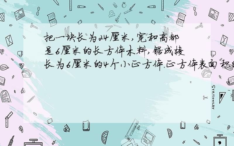 把一块长为24厘米,宽和高都是6厘米的长方体木料,锯成棱长为6厘米的4个小正方体.正方体表面积的和比原来长方体表面积增加了多少平方厘米?