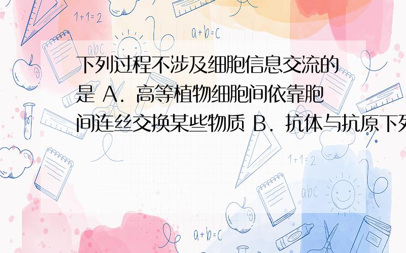 下列过程不涉及细胞信息交流的是 A．高等植物细胞间依靠胞间连丝交换某些物质 B．抗体与抗原下列过程不涉及细胞信息交流的是A．高等植物细胞间依靠胞间连丝交换某些物质B．抗体与抗