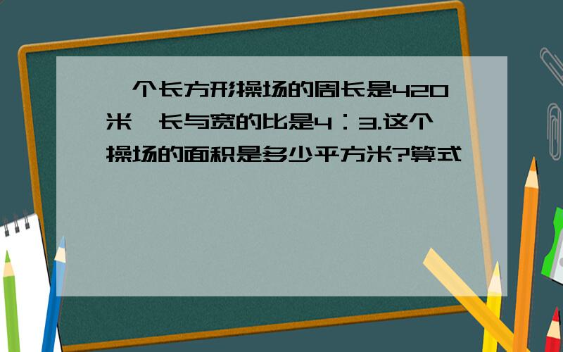 一个长方形操场的周长是420米,长与宽的比是4：3.这个操场的面积是多少平方米?算式