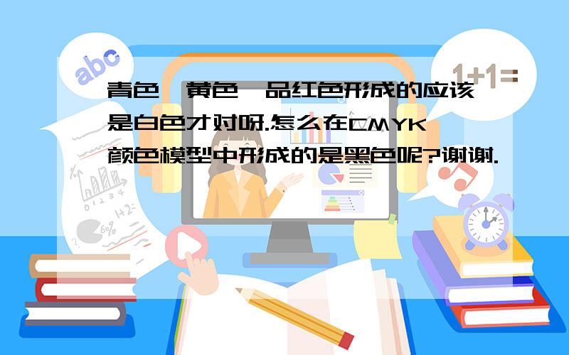 青色、黄色、品红色形成的应该是白色才对呀.怎么在CMYK颜色模型中形成的是黑色呢?谢谢.