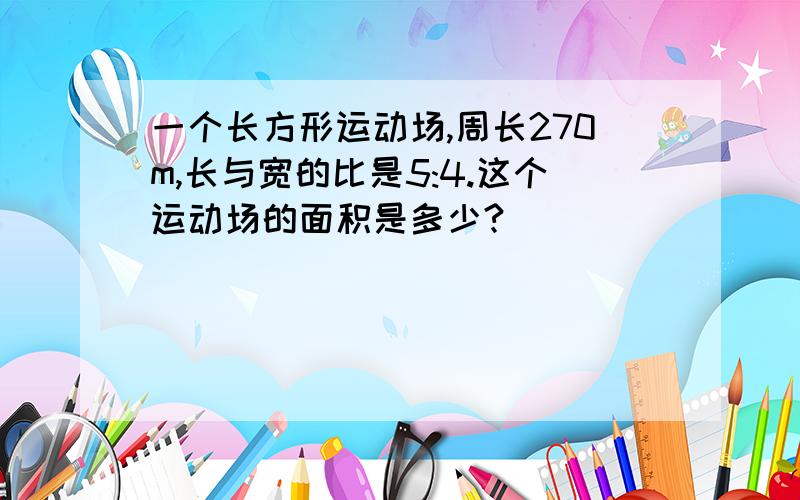 一个长方形运动场,周长270m,长与宽的比是5:4.这个运动场的面积是多少?