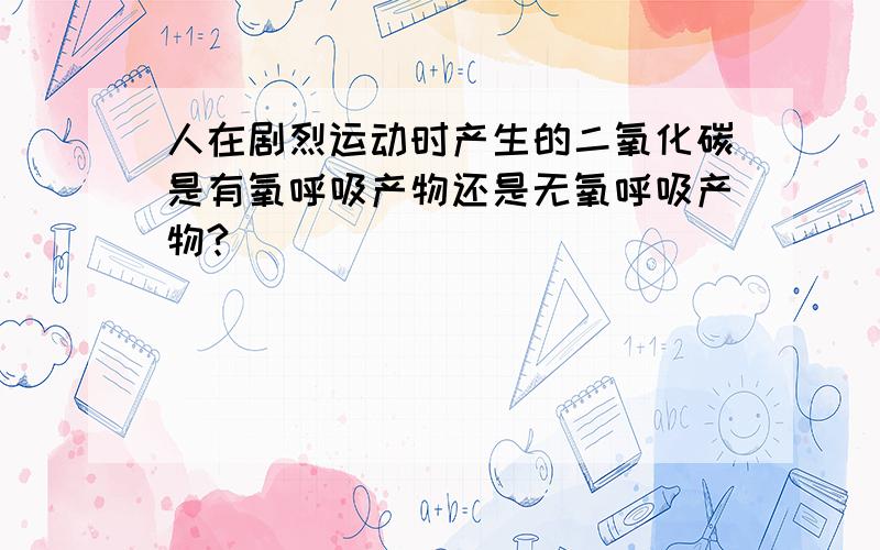 人在剧烈运动时产生的二氧化碳是有氧呼吸产物还是无氧呼吸产物?