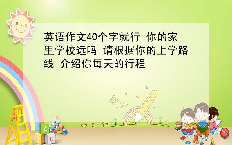 英语作文40个字就行 你的家里学校远吗 请根据你的上学路线 介绍你每天的行程