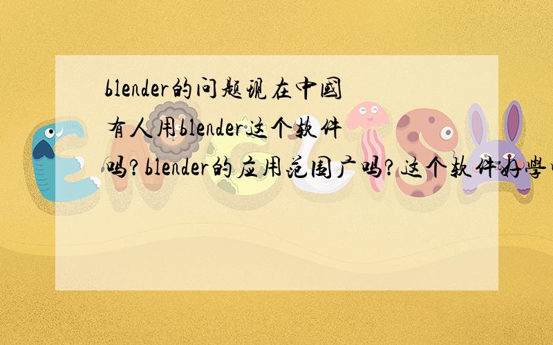 blender的问题现在中国有人用blender这个软件吗?blender的应用范围广吗?这个软件好学吗?和3ds max比有哪些好处和坏处?他哪方面最为突出（比如建模方面,动画方面等）?现在想学blender实用吗?请前