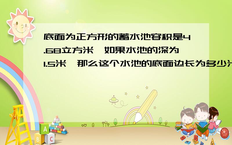 底面为正方形的蓄水池容积是4.68立方米,如果水池的深为1.5米,那么这个水池的底面边长为多少米?