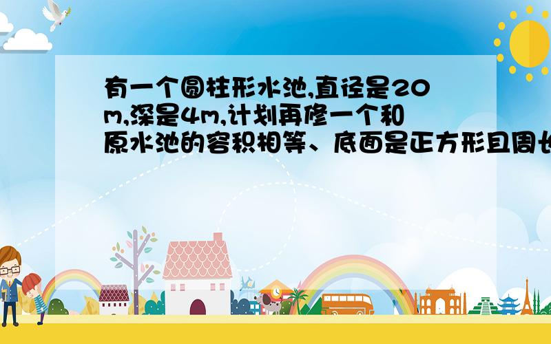 有一个圆柱形水池,直径是20m,深是4m,计划再修一个和原水池的容积相等、底面是正方形且周长是80m的水池,需要挖多深?