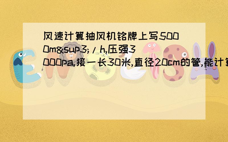 风速计算抽风机铭牌上写5000m³/h,压强3000pa,接一长30米,直径20cm的管,能计算管内风速吗?抽风机,管有10米高的上升段,内有粉状物料700kg/h,这样的话风速是不是会大大下降?