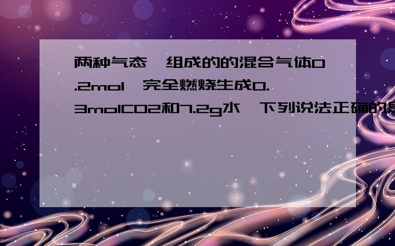 两种气态烃组成的的混合气体0.2mol,完全燃烧生成0.3molCO2和7.2g水,下列说法正确的是：A一定有甲烷 B：一定有乙烯 C一定没有甲烷 D可能有乙烷