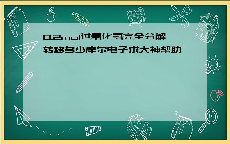 0.2mol过氧化氢完全分解转移多少摩尔电子求大神帮助