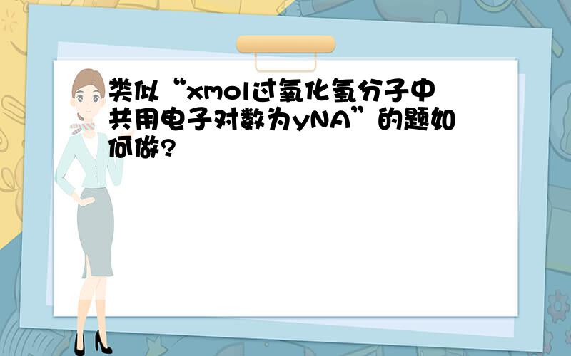 类似“xmol过氧化氢分子中共用电子对数为yNA”的题如何做?