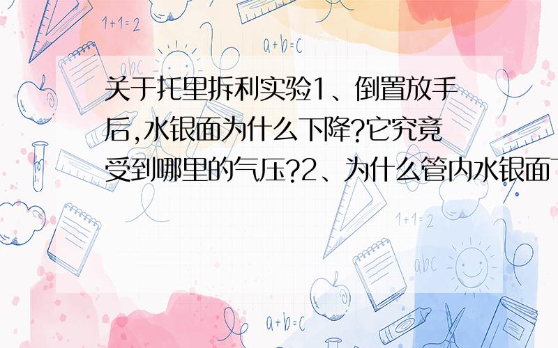 关于托里拆利实验1、倒置放手后,水银面为什么下降?它究竟受到哪里的气压?2、为什么管内水银面下降后,管内水银面上方是真空?3、如果在高山上做这个实验,结果怎样?4、若管内有空气会怎