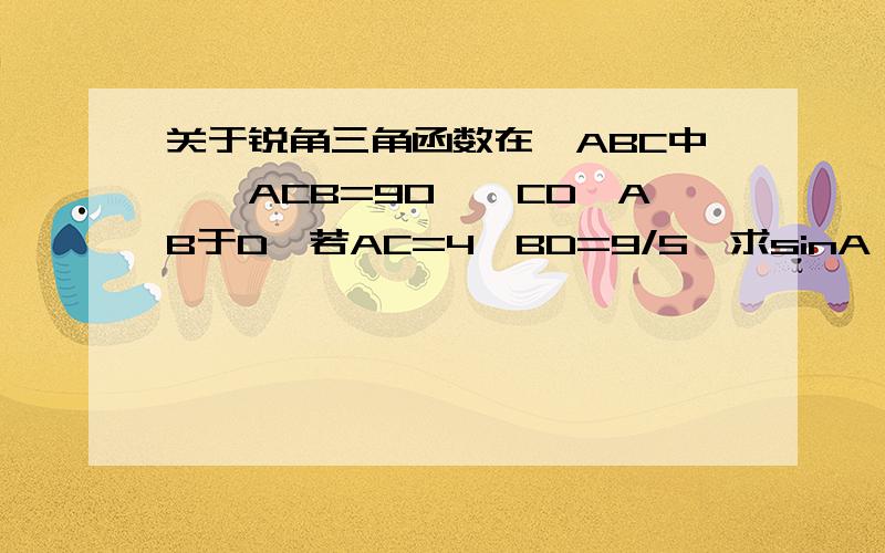 关于锐角三角函数在△ABC中,∠ACB=90°,CD⊥AB于D,若AC=4,BD=9/5,求sinA、tanB的值