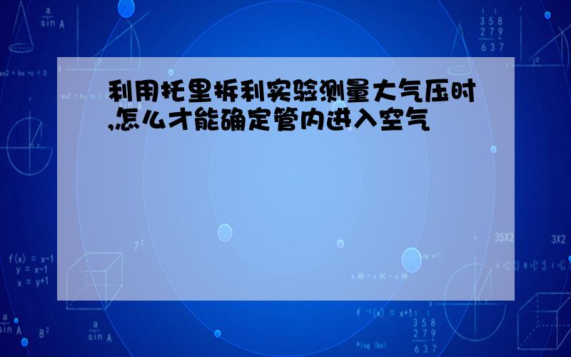 利用托里拆利实验测量大气压时,怎么才能确定管内进入空气