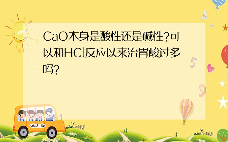 CaO本身是酸性还是碱性?可以和HCl反应以来治胃酸过多吗?
