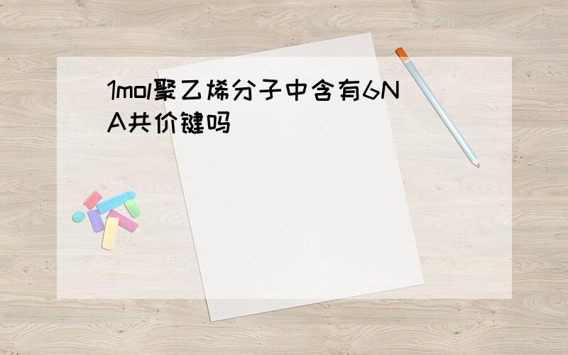 1mol聚乙烯分子中含有6NA共价键吗