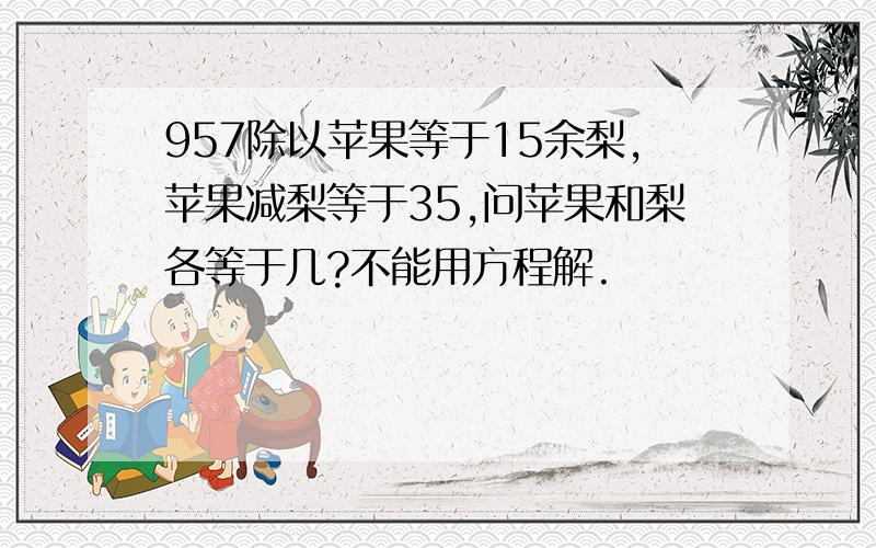 957除以苹果等于15余梨,苹果减梨等于35,问苹果和梨各等于几?不能用方程解.