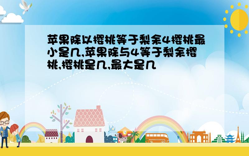 苹果除以樱桃等于梨余4樱桃最小是几,苹果除与4等于梨余樱桃,樱桃是几,最大是几