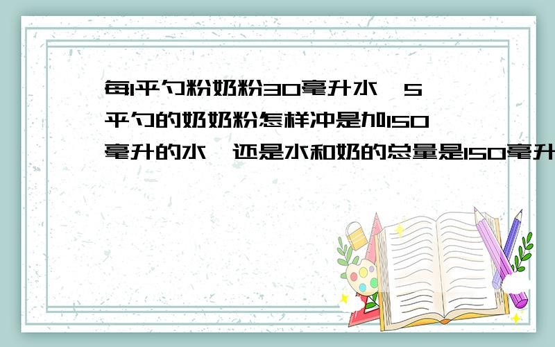 每1平勺粉奶粉30毫升水,5平勺的奶奶粉怎样冲是加150毫升的水,还是水和奶的总量是150毫升?150毫升的水加5勺奶,总量就大于150了,这样也没关系吗?