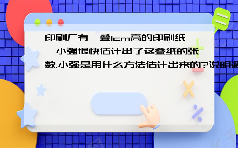 印刷厂有一叠1cm高的印刷纸、小强很快估计出了这叠纸的张数.小强是用什么方法估计出来的?说明调查方法