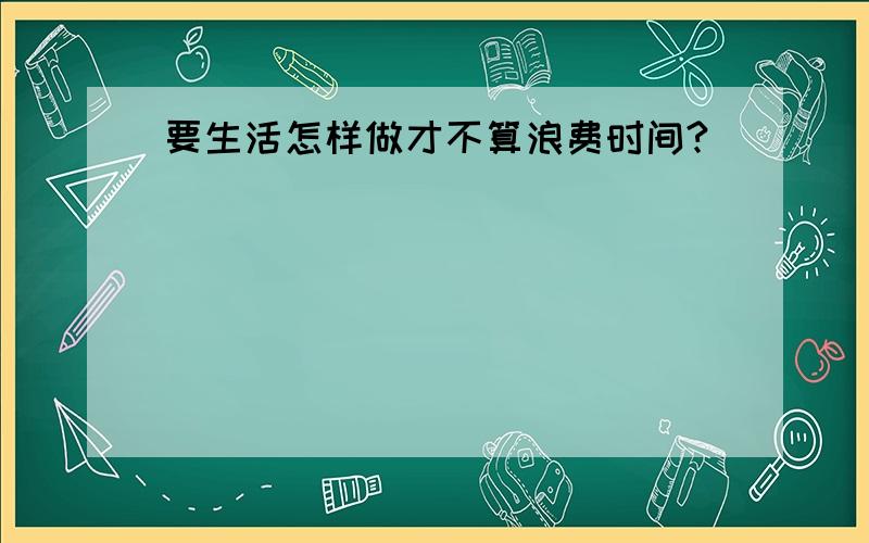 要生活怎样做才不算浪费时间?