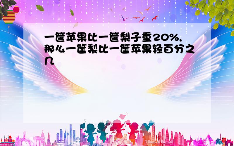 一筐苹果比一筐梨子重20%,那么一筐梨比一筐苹果轻百分之几