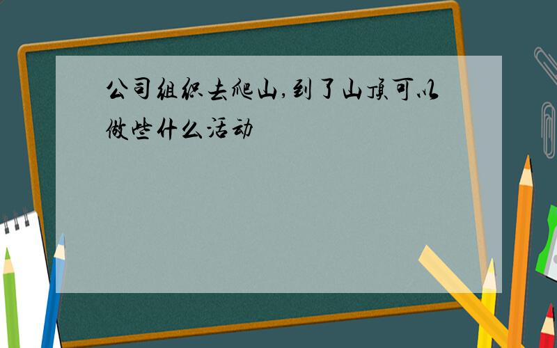 公司组织去爬山,到了山顶可以做些什么活动