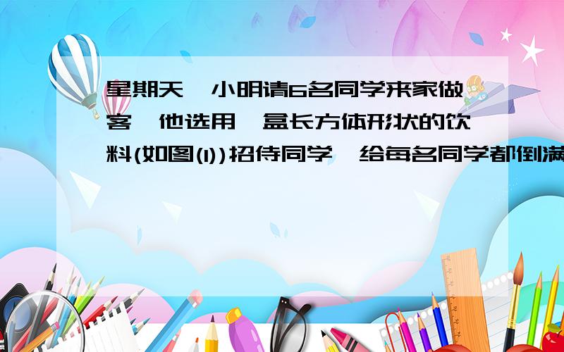 星期天,小明请6名同学来家做客,他选用一盒长方体形状的饮料(如图(1))招侍同学,给每名同学都倒满一杯(如图(2))后,还有他自己喝的饮料吗?