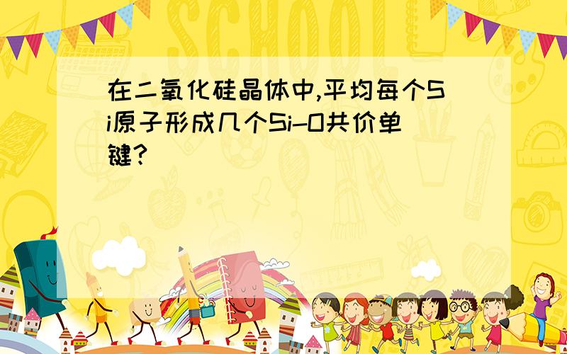 在二氧化硅晶体中,平均每个Si原子形成几个Si-O共价单键?