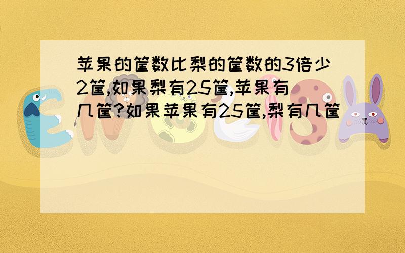 苹果的筐数比梨的筐数的3倍少2筐,如果梨有25筐,苹果有几筐?如果苹果有25筐,梨有几筐