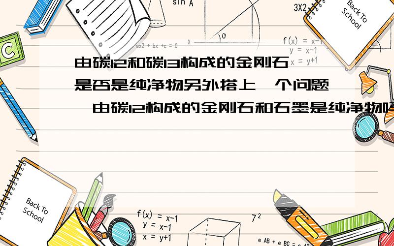 由碳12和碳13构成的金刚石是否是纯净物另外搭上一个问题,由碳12构成的金刚石和石墨是纯净物吗?