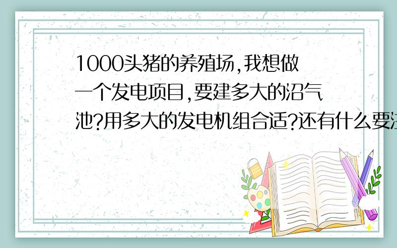 1000头猪的养殖场,我想做一个发电项目,要建多大的沼气池?用多大的发电机组合适?还有什么要注意的事情么