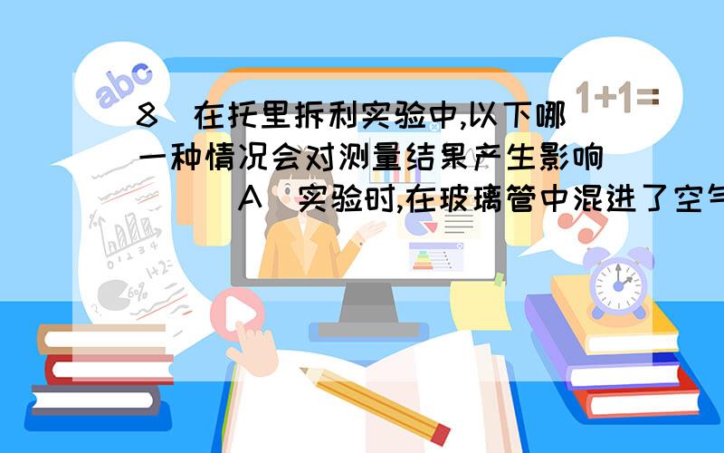 8．在托里拆利实验中,以下哪一种情况会对测量结果产生影响（ ） A．实验时,在玻璃管中混进了空气 B．